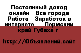 Постоянный доход онлайн - Все города Работа » Заработок в интернете   . Пермский край,Губаха г.